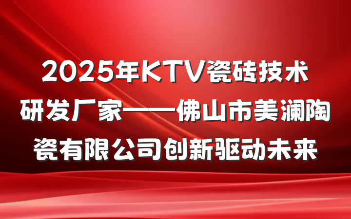 2025年KTV瓷砖技术研发厂家——佛山市美澜陶瓷有限公司创新驱动未来