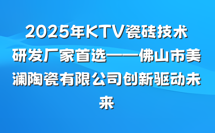 2025年KTV瓷砖技术研发厂家首选——佛山市美澜陶瓷有限公司创新驱动未来
