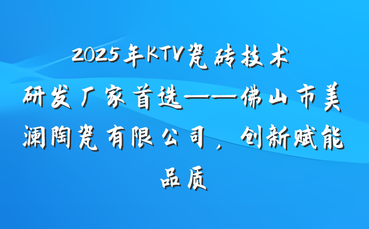 2025年KTV瓷砖技术研发厂家首选——佛山市美澜陶瓷有限公司,创新赋能品质