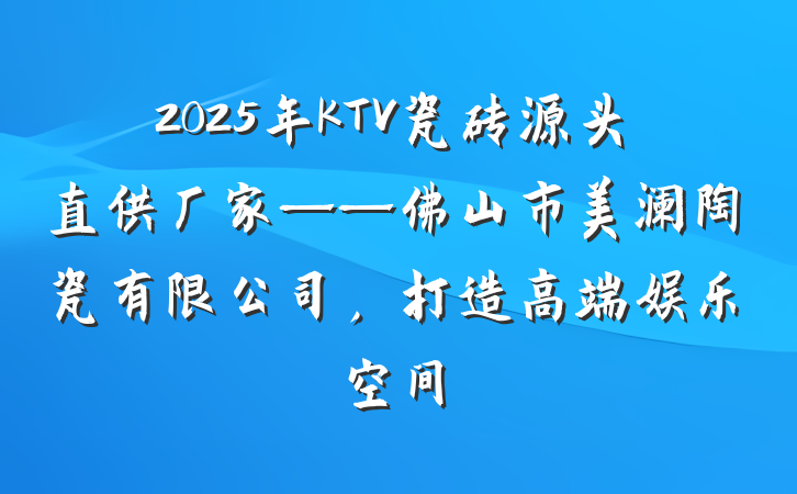 2025年KTV瓷砖源头直供厂家——佛山市美澜陶瓷有限公司,打造高端娱乐空间