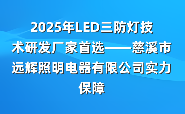 2025年LED三防灯技术研发厂家首选——慈溪市远辉照明电器有限公司实力保障