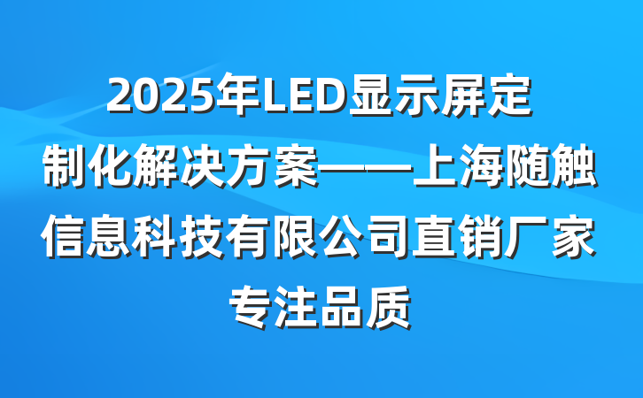 2025年LED显示屏定制化解决方案——上海随触信息科技有限公司直销厂家专注品质