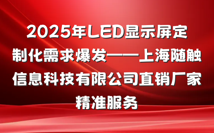 2025年LED显示屏定制化需求爆发——上海随触信息科技有限公司直销厂家精准服务