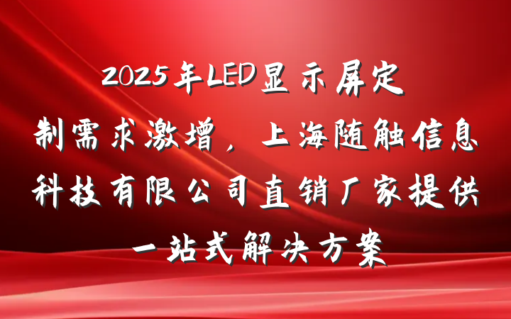 2025年LED显示屏定制需求激增,上海随触信息科技有限公司直销厂家提供一站式解决方案