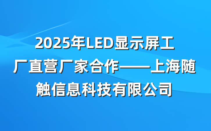 2025年LED显示屏工厂直营厂家合作——上海随触信息科技有限公司