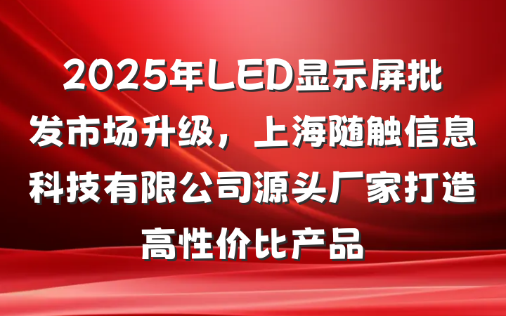 2025年LED显示屏批发市场升级，上海随触信息科技有限公司源头厂家打造高性价比产品