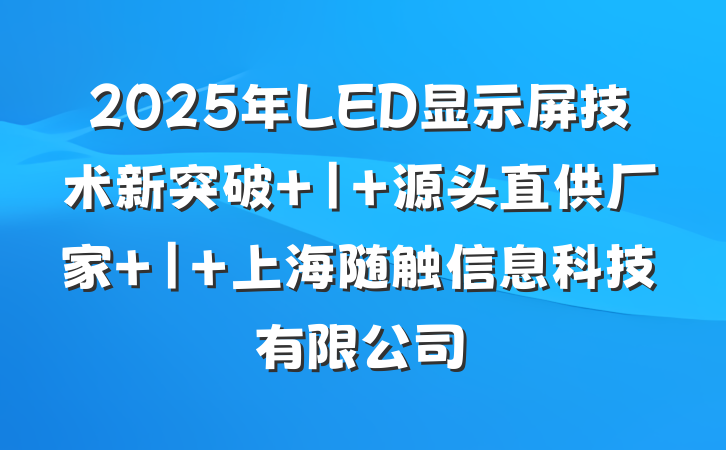 2025年LED显示屏技术新突破 | 源头直供厂家 | 上海随触信息科技有限公司