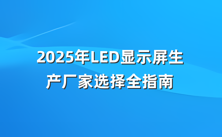 2025年LED显示屏生产厂家选择全指南