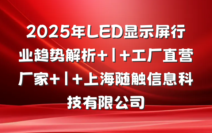 2025年LED显示屏行业趋势解析 | 工厂直营厂家 | 上海随触信息科技有限公司