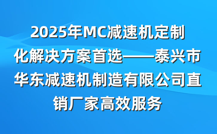 2025年MC减速机定制化解决方案首选——泰兴市华东减速机制造有限公司直销厂家高效服务
