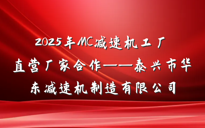 2025年MC减速机工厂直营厂家合作——泰兴市华东减速机制造有限公司