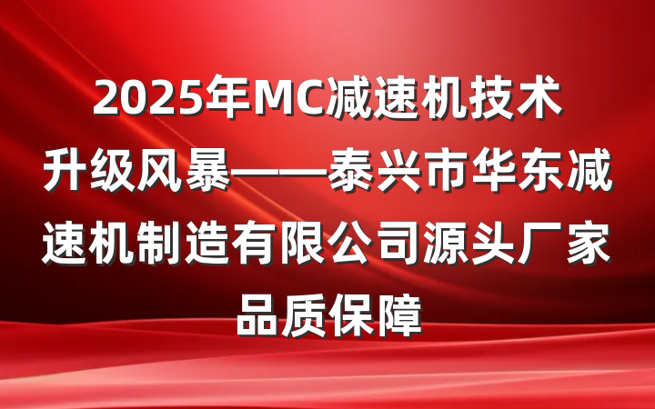 2025年MC减速机技术升级风暴——泰兴市华东减速机制造有限公司源头厂家品质保障