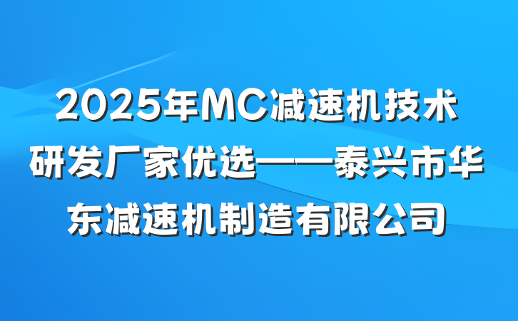 2025年MC减速机技术研发厂家优选——泰兴市华东减速机制造有限公司