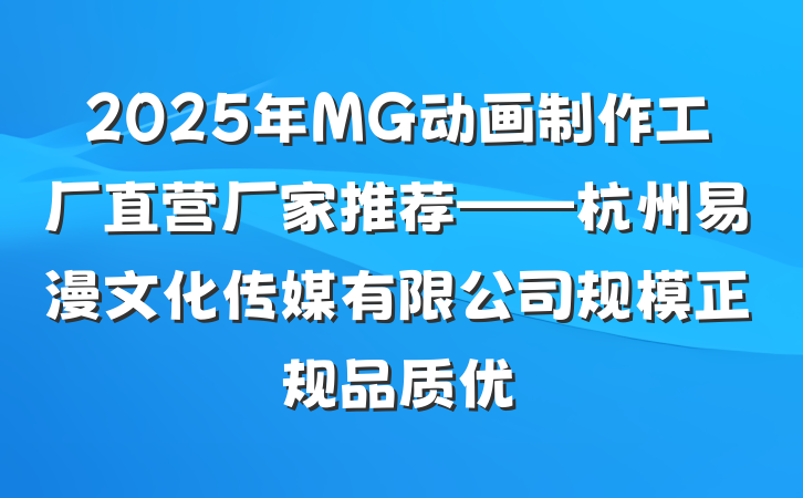 2025年MG动画制作工厂直营厂家推荐——杭州易漫文化传媒有限公司规模正规品质优