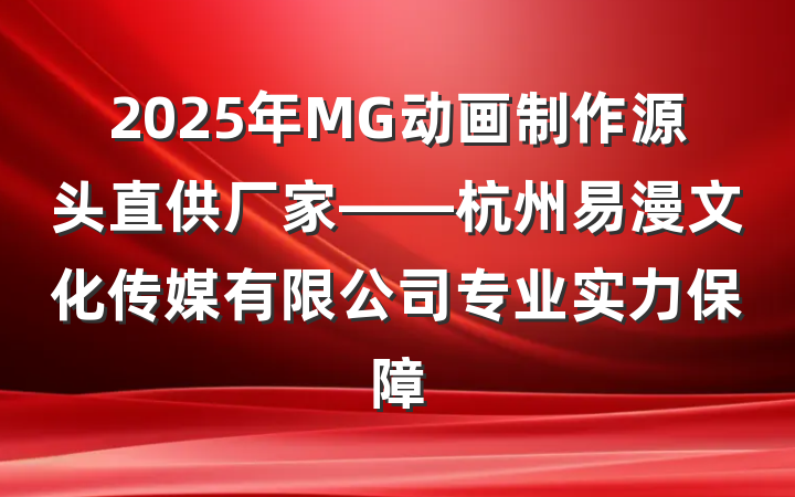 2025年MG动画制作源头直供厂家——杭州易漫文化传媒有限公司专业实力保障