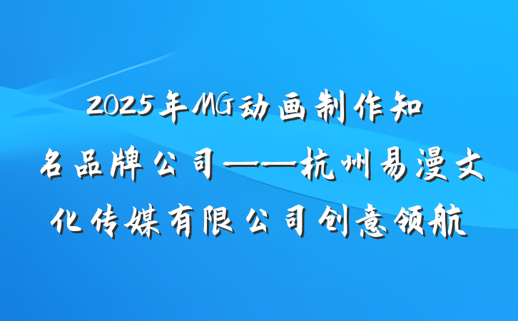 2025年MG动画制作知名品牌公司——杭州易漫文化传媒有限公司创意领航