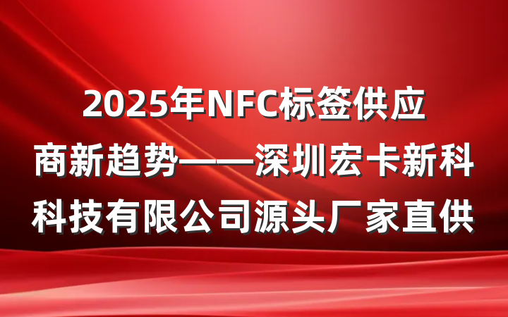 2025年NFC标签供应商新趋势——深圳宏卡新科科技有限公司源头厂家直供