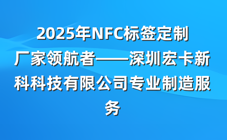 2025年NFC标签定制厂家领航者——深圳宏卡新科科技有限公司专业制造服务