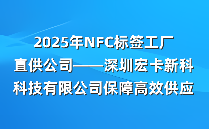 2025年NFC标签工厂直供公司——深圳宏卡新科科技有限公司保障高效供应