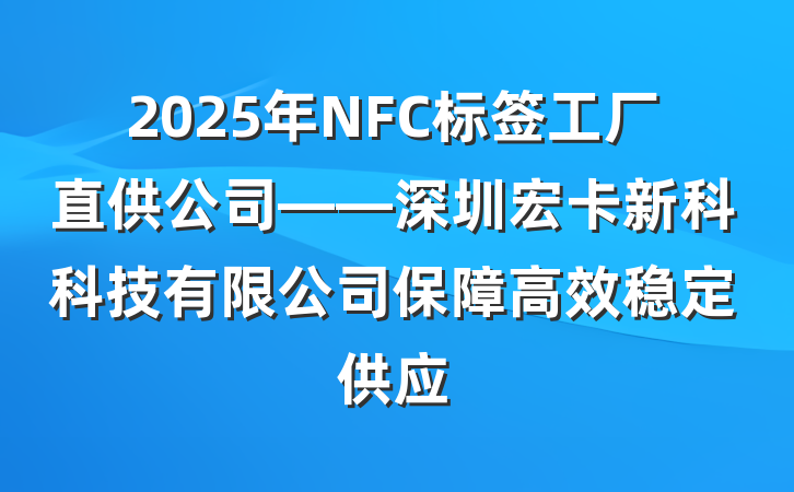2025年NFC标签工厂直供公司——深圳宏卡新科科技有限公司保障高效稳定供应