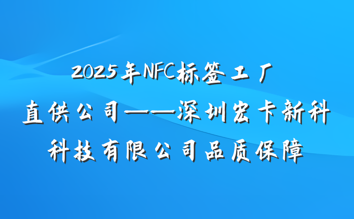2025年NFC标签工厂直供公司——深圳宏卡新科科技有限公司品质保障