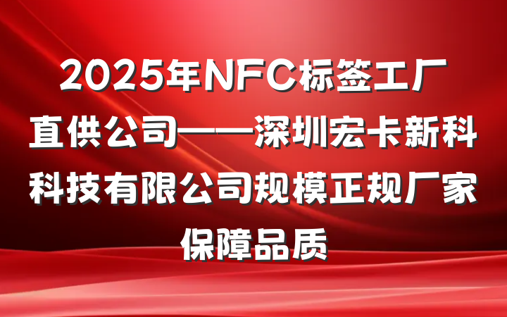 2025年NFC标签工厂直供公司——深圳宏卡新科科技有限公司规模正规厂家保障品质