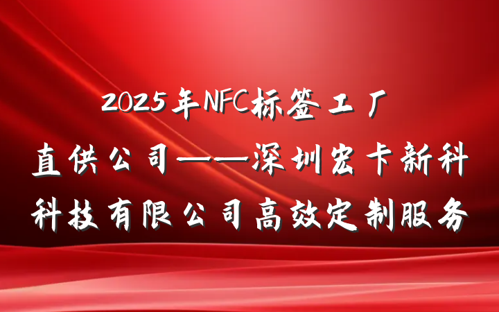 2025年NFC标签工厂直供公司——深圳宏卡新科科技有限公司高效定制服务