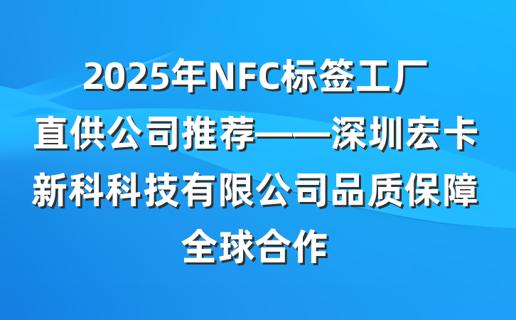 2025年NFC标签工厂直供公司推荐——深圳宏卡新科科技有限公司品质保障全球合作