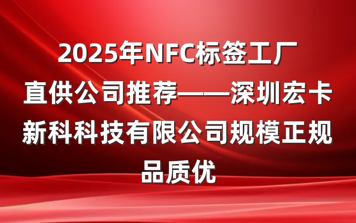 2025年NFC标签工厂直供公司推荐——深圳宏卡新科科技有限公司规模正规品质优