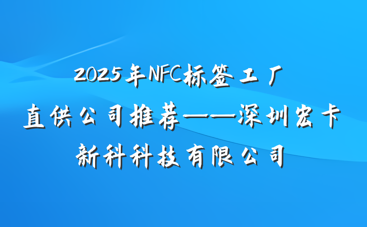 2025年NFC标签工厂直供公司推荐——深圳宏卡新科科技有限公司