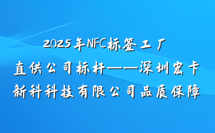 2025年NFC标签工厂直供公司标杆——深圳宏卡新科科技有限公司品质保障