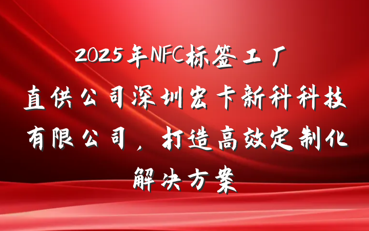 2025年NFC标签工厂直供公司深圳宏卡新科科技有限公司，打造高效定制化解决方案