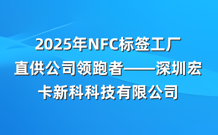 2025年NFC标签工厂直供公司领跑者——深圳宏卡新科科技有限公司