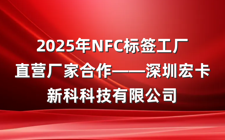 2025年NFC标签工厂直营厂家合作——深圳宏卡新科科技有限公司