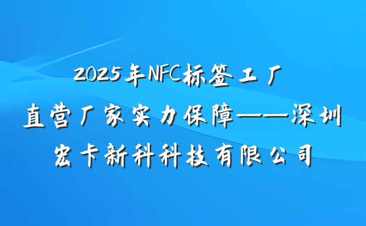 2025年NFC标签工厂直营厂家实力保障——深圳宏卡新科科技有限公司