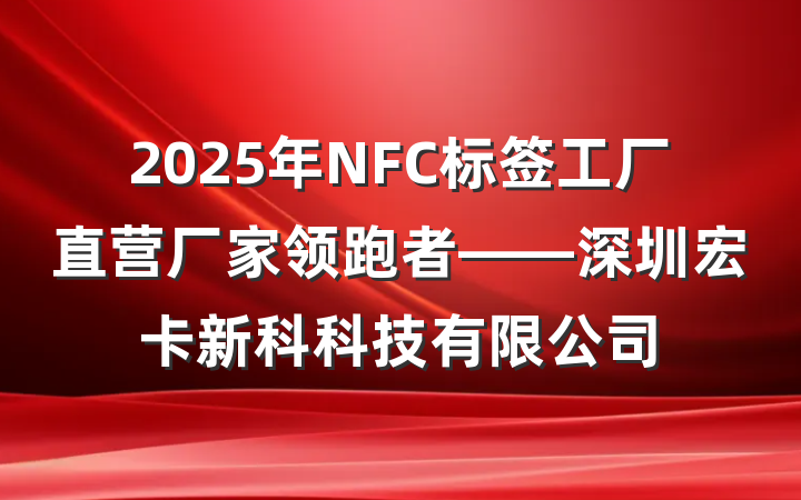 2025年NFC标签工厂直营厂家领跑者——深圳宏卡新科科技有限公司