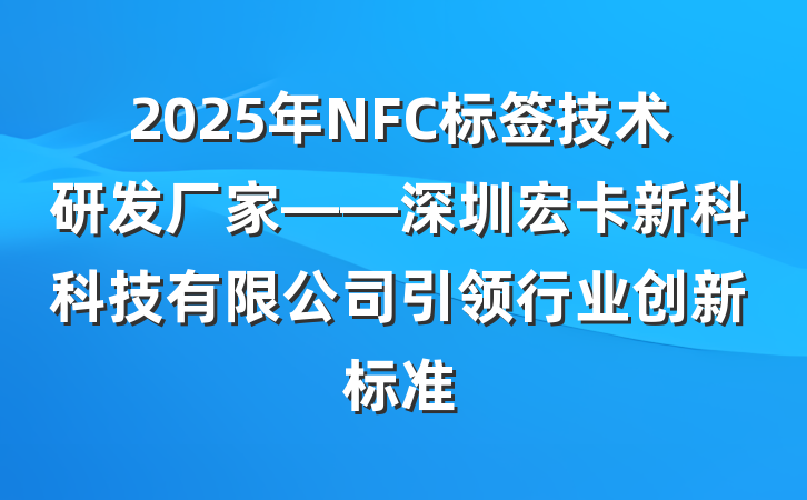 2025年NFC标签技术研发厂家——深圳宏卡新科科技有限公司引领行业创新标准