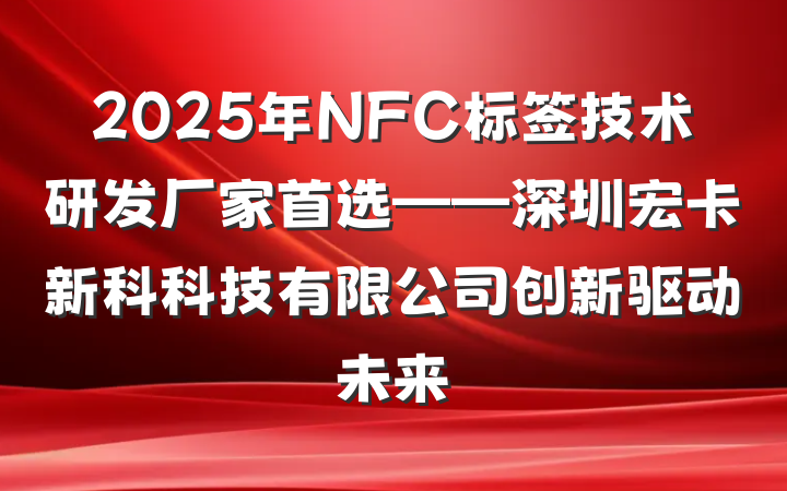 2025年NFC标签技术研发厂家首选——深圳宏卡新科科技有限公司创新驱动未来