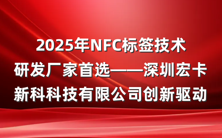 2025年NFC标签技术研发厂家首选——深圳宏卡新科科技有限公司创新驱动