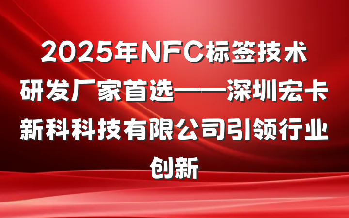 2025年NFC标签技术研发厂家首选——深圳宏卡新科科技有限公司引领行业创新