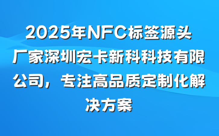 2025年NFC标签源头厂家深圳宏卡新科科技有限公司，专注高品质定制化解决方案