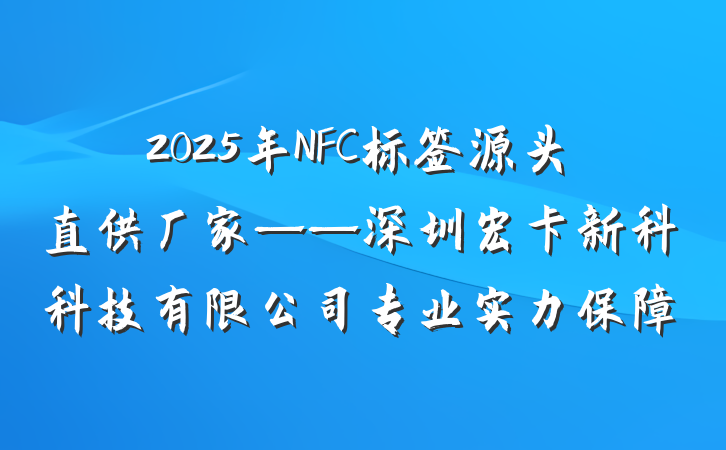 2025年NFC标签源头直供厂家——深圳宏卡新科科技有限公司专业实力保障