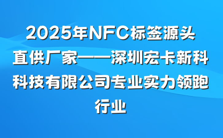 2025年NFC标签源头直供厂家——深圳宏卡新科科技有限公司专业实力领跑行业