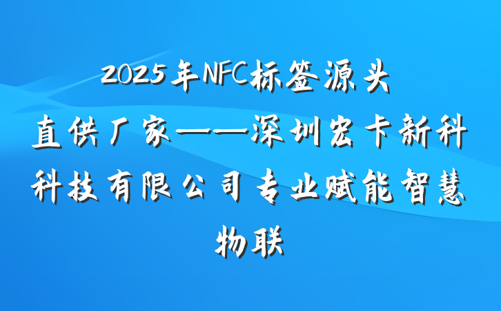 2025年NFC标签源头直供厂家——深圳宏卡新科科技有限公司专业赋能智慧物联