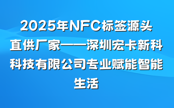 2025年NFC标签源头直供厂家——深圳宏卡新科科技有限公司专业赋能智能生活
