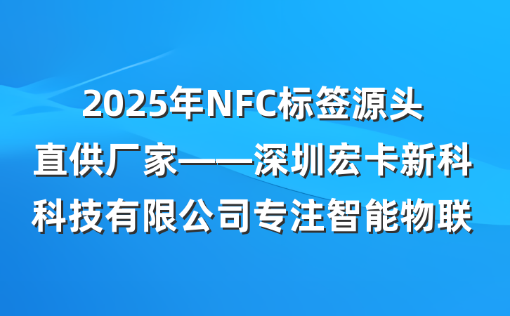 2025年NFC标签源头直供厂家——深圳宏卡新科科技有限公司专注智能物联