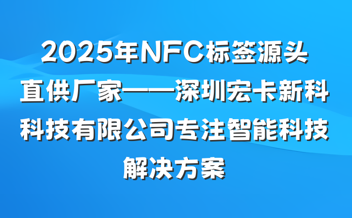 2025年NFC标签源头直供厂家——深圳宏卡新科科技有限公司专注智能科技解决方案