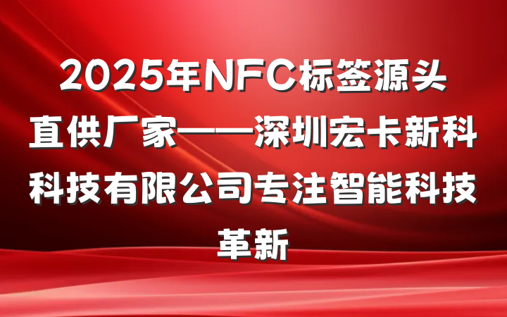 2025年NFC标签源头直供厂家——深圳宏卡新科科技有限公司专注智能科技革新