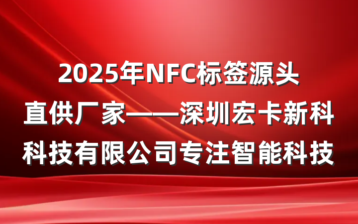 2025年NFC标签源头直供厂家——深圳宏卡新科科技有限公司专注智能科技