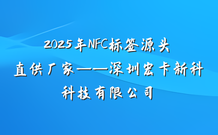 2025年NFC标签源头直供厂家——深圳宏卡新科科技有限公司